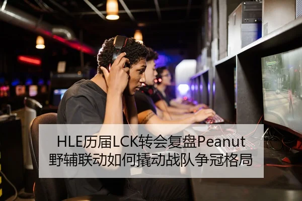 HLE历届LCK转会复盘Peanut野辅联动如何撬动战队争冠格局
